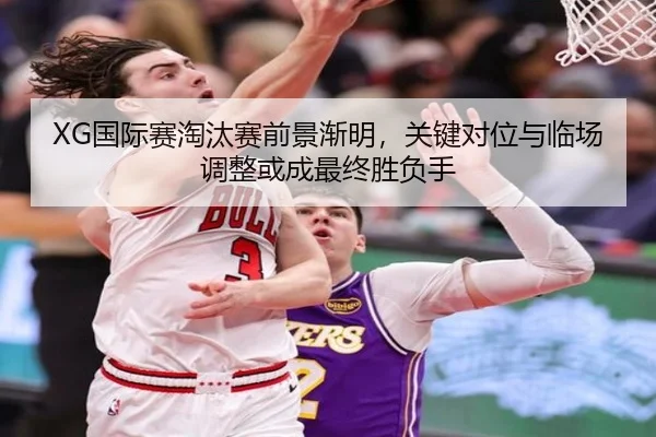 XG国际赛淘汰赛前景渐明，关键对位与临场调整或成最终胜负手